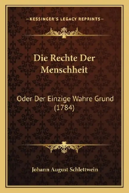 Die Rechte Der Menschheit: Oder Der Einzige Wahre Grund (1784) by Johann August Schlettwein