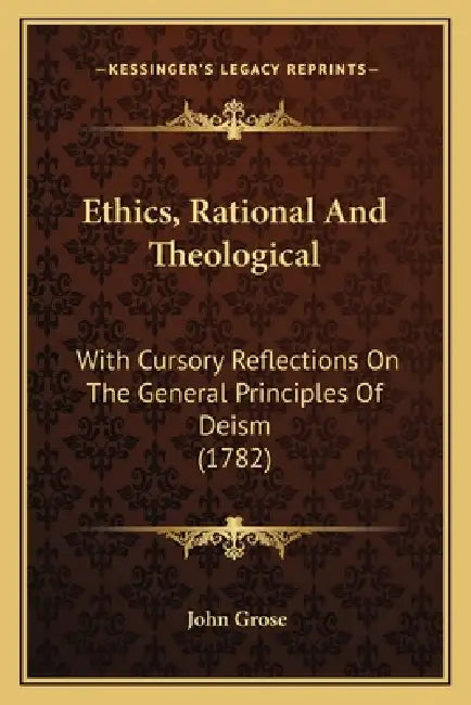Ethics, Rational And Theological: With Cursory Reflections On The General Principles Of Deism (1782) by John Grose