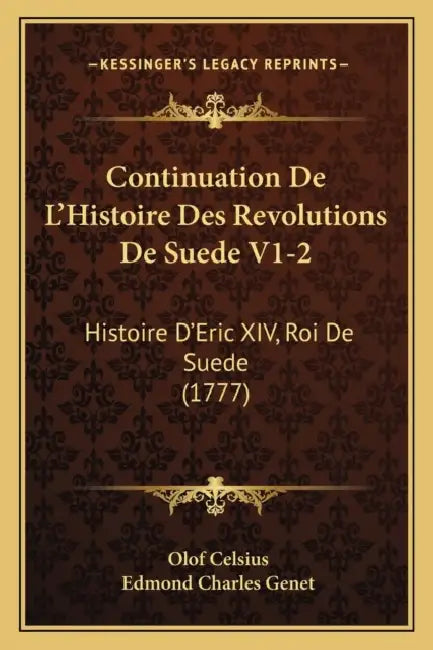 Continuation De L'Histoire Des Revolutions De Suede V1-2: Histoire D'Eric XIV, Roi De Suede (1777) by Olof Celsius, Edmond Charles Genet