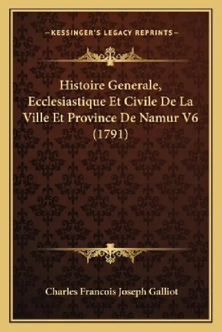 Histoire Generale, Ecclesiastique Et Civile De La Ville Et Province De Namur V6 (1791) by Charles Francois Joseph Galliot