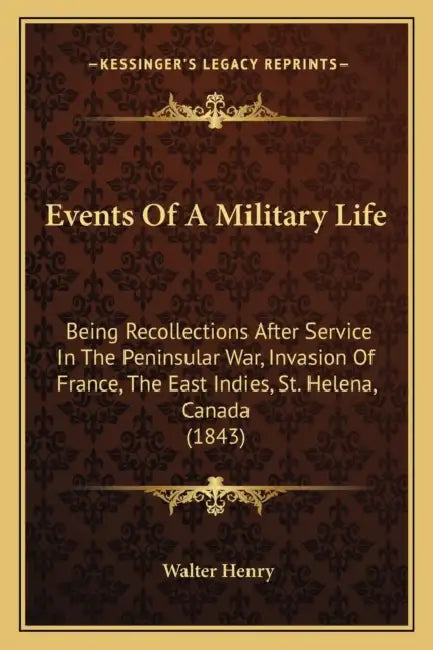 Events Of A Military Life: Being Recollections After Service In The Peninsular War, Invasion Of France, The East Indies, St. Helena, Canada (1843 by Walter Henry