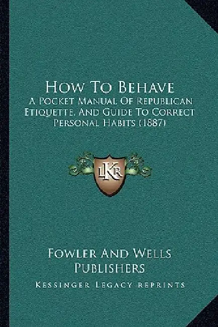 How To Behave: A Pocket Manual Of Republican Etiquette, And Guide To Correct Personal Habits (1887) by Fowler and Wells Publishers