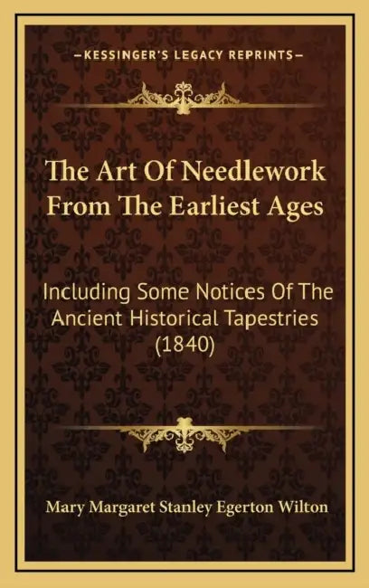 The Art Of Needlework From The Earliest Ages: Including Some Notices Of The Ancient Historical Tapestries (1840) by Mary Margaret Stanley Egerton Wilton