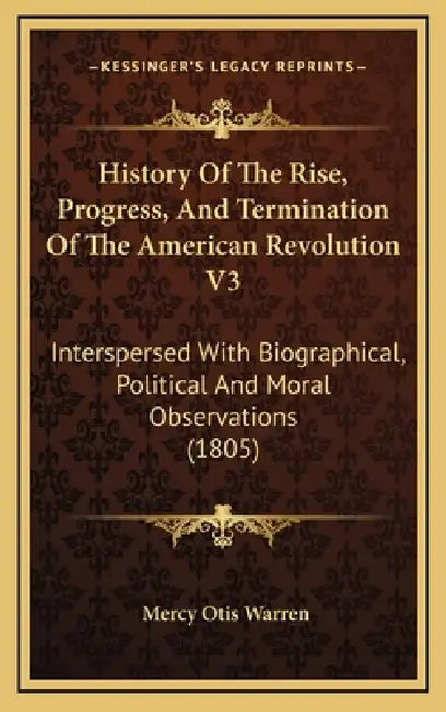 History Of The Rise, Progress, And Termination Of The American Revolution V3: Interspersed With Biographical, Political And Moral Observations (1805) by Mercy Otis Warren