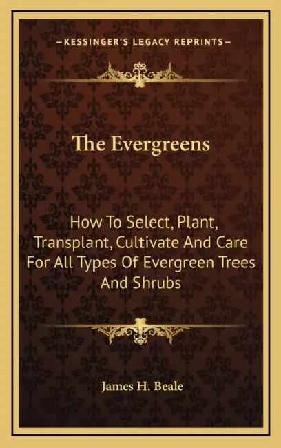 The Evergreens: How To Select, Plant, Transplant, Cultivate And Care For All Types Of Evergreen Trees And Shrubs by James H. Beale