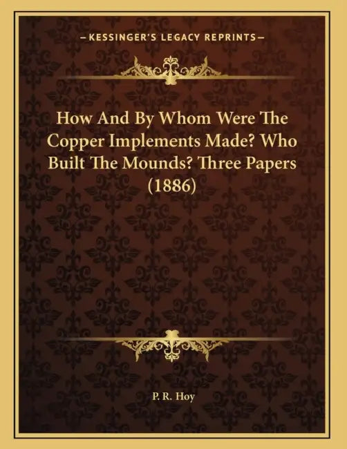 How And By Whom Were The Copper Implements Made? Who Built The Mounds? Three Papers (1886) by P. R. Hoy