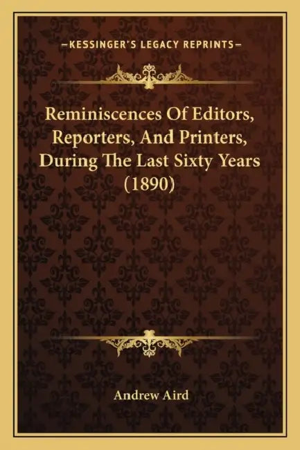 Reminiscences Of Editors, Reporters, And Printers, During The Last Sixty Years (1890) by Andrew Aird