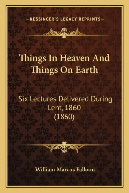 Things In Heaven And Things On Earth: Six Lectures Delivered During Lent, 1860 (1860) by William Marcus Falloon