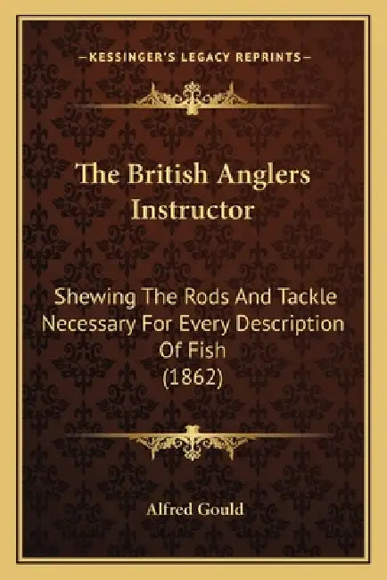 The British Anglers Instructor: Shewing The Rods And Tackle Necessary For Every Description Of Fish (1862) by Alfred Gould