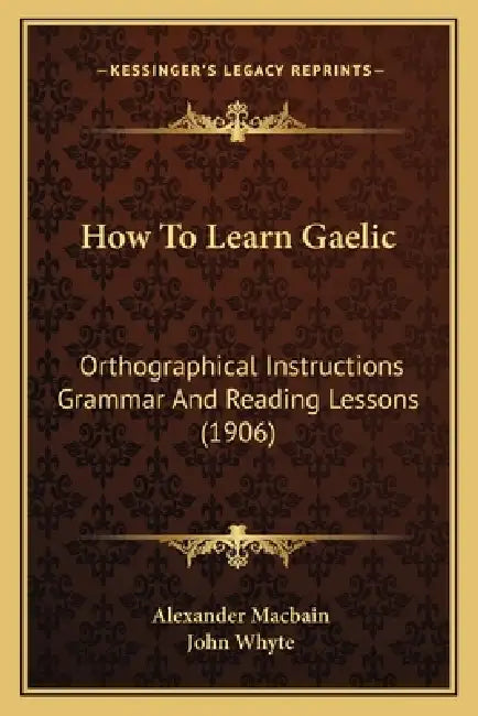 How To Learn Gaelic: Orthographical Instructions Grammar And Reading Lessons (1906) by Alexander Macbain, John Whyte
