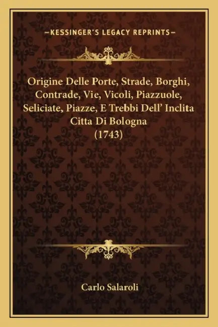 Origine Delle Porte, Strade, Borghi, Contrade, Vie, Vicoli, Piazzuole, Seliciate, Piazze, E Trebbi Dell' Inclita Citta Di Bologna (1743) by Carlo Salaroli