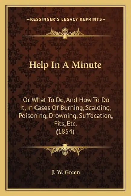 Help In A Minute: Or What To Do, And How To Do It, In Cases Of Burning, Scalding, Poisoning, Drowning, Suffocation, Fits, Etc. (1854) by J. W. Green