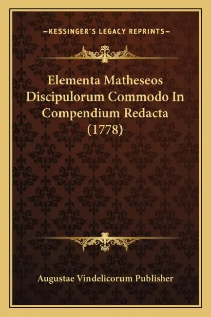 Elementa Matheseos Discipulorum Commodo In Compendium Redacta (1778) by Augustae Vindelicorum Publisher