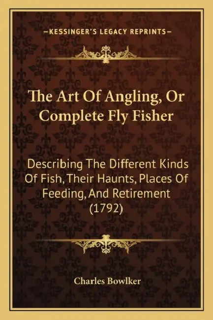 The Art Of Angling, Or Complete Fly Fisher: Describing The Different Kinds Of Fish, Their Haunts, Places Of Feeding, And Retirement (1792) by Charles Bowlker