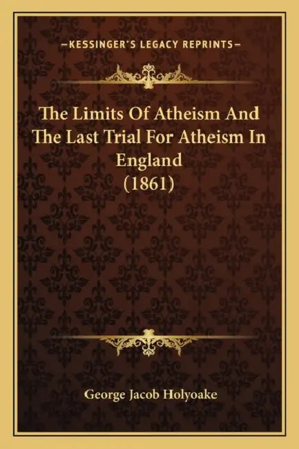 The Limits Of Atheism And The Last Trial For Atheism In England (1861) by George Jacob Holyoake