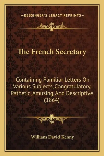 The French Secretary: Containing Familiar Letters On Various Subjects, Congratulatory, Pathetic, Amusing, And Descriptive (1864) by William David Kenny