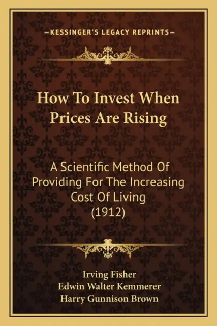 How To Invest When Prices Are Rising: A Scientific Method Of Providing For The Increasing Cost Of Living (1912) by Irving Fisher, Edwin Walter Kemmerer, Harry Gunnison Brown