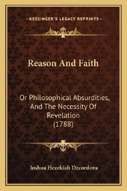 Reason And Faith: Or Philosophical Absurdities, And The Necessity Of Revelation (1788) by Joshua Hezekiah DeCordova