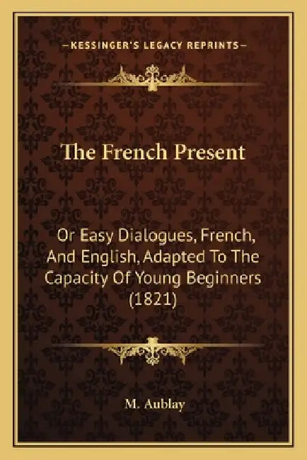 The French Present: Or Easy Dialogues, French, And English, Adapted To The Capacity Of Young Beginners (1821) by M. Aublay