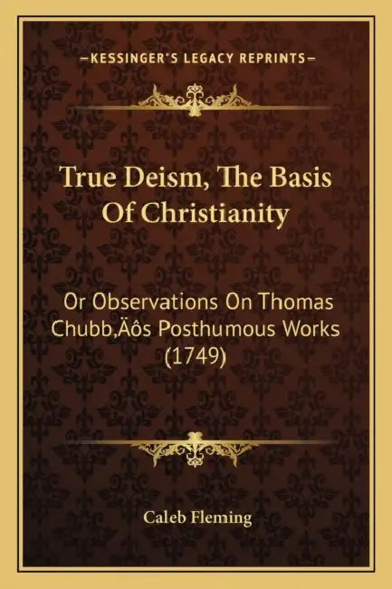 True Deism, The Basis Of Christianity: Or Observations On Thomas Chubb's Posthumous Works (1749) by Caleb Fleming
