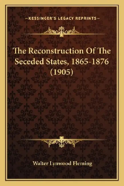 The Reconstruction Of The Seceded States, 1865-1876 (1905) by Walter Lynwood Fleming