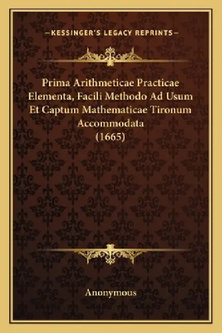 Prima Arithmeticae Practicae Elementa, Facili Methodo Ad Usum Et Captum Mathematicae Tironum Accommodata (1665) by Anonymous