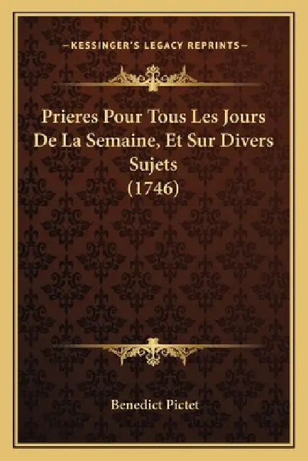 Prieres Pour Tous Les Jours De La Semaine, Et Sur Divers Sujets (1746) by Benedict Pictet