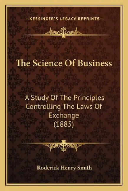 The Science Of Business: A Study Of The Principles Controlling The Laws Of Exchange (1885) by Roderick Henry Smith