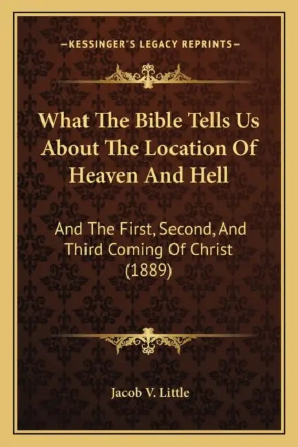 What The Bible Tells Us About The Location Of Heaven And Hell: And The First, Second, And Third Coming Of Christ (1889) by Jacob V. Little