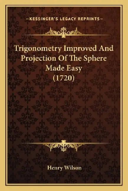 Trigonometry Improved And Projection Of The Sphere Made Easy (1720) by Henry Wilson