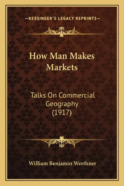 How Man Makes Markets: Talks On Commercial Geography (1917) by William Benjamin Werthner
