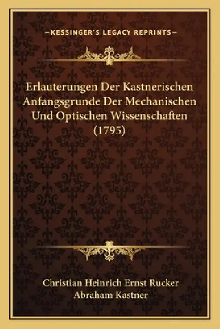 Erlauterungen Der Kastnerischen Anfangsgrunde Der Mechanischen Und Optischen Wissenschaften (1795) by Christian Heinrich Ernst Rucker, Abraham Kastner