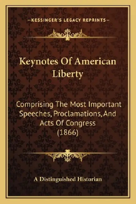 Keynotes Of American Liberty: Comprising The Most Important Speeches, Proclamations, And Acts Of Congress (1866) by A. Distinguished Historian