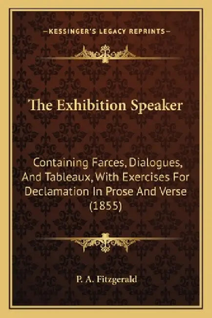 The Exhibition Speaker: Containing Farces, Dialogues, And Tableaux, With Exercises For Declamation In Prose And Verse (1855) by P. A. Fitzgerald