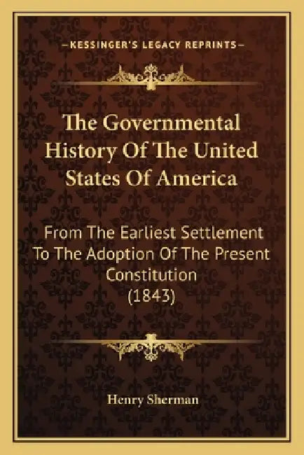 The Governmental History Of The United States Of America: From The Earliest Settlement To The Adoption Of The Present Constitution (1843) by Henry Sherman