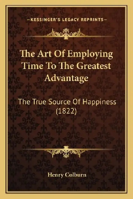 The Art Of Employing Time To The Greatest Advantage: The True Source Of Happiness (1822) by Henry Colburn