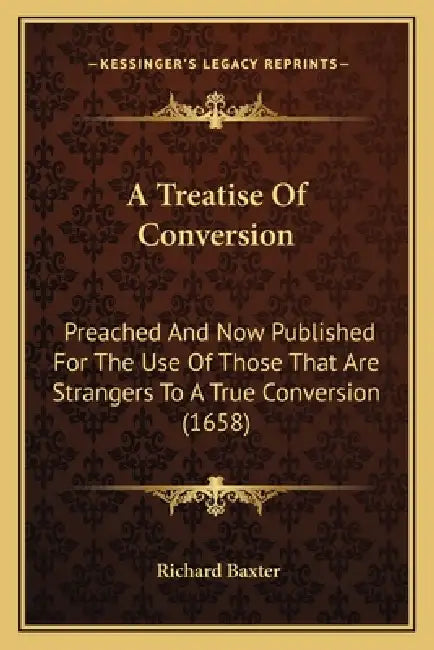 A Treatise Of Conversion: Preached And Now Published For The Use Of Those That Are Strangers To A True Conversion (1658) by Richard Baxter