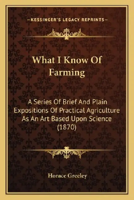 What I Know Of Farming: A Series Of Brief And Plain Expositions Of Practical Agriculture As An Art Based Upon Science (1870) by Horace Greeley