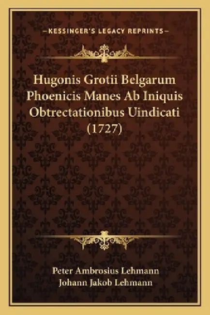 Hugonis Grotii Belgarum Phoenicis Manes Ab Iniquis Obtrectationibus Uindicati (1727) by Peter Ambrosius Lehmann, Johann Jakob Lehmann