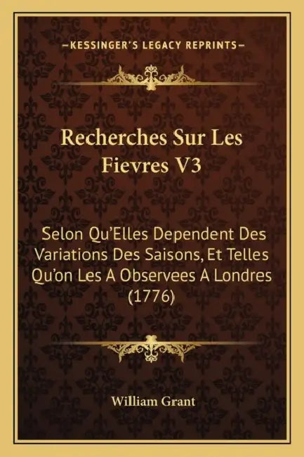 Recherches Sur Les Fievres V3: Selon Qu'Elles Dependent Des Variations Des Saisons, Et Telles Qu'on Les A Observees A Londres (1776) by William Grant