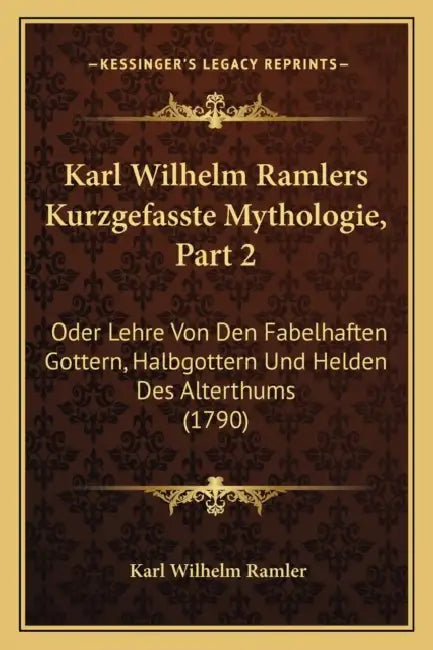 Karl Wilhelm Ramlers Kurzgefasste Mythologie, Part 2: Oder Lehre Von Den Fabelhaften Gottern, Halbgottern Und Helden Des Alterthums (1790) by Karl Wilhelm Ramler