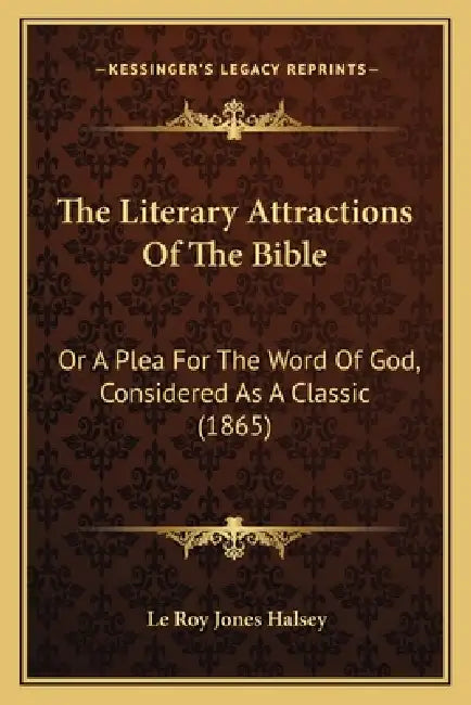 The Literary Attractions Of The Bible: Or A Plea For The Word Of God, Considered As A Classic (1865) by Le Roy Jones Halsey