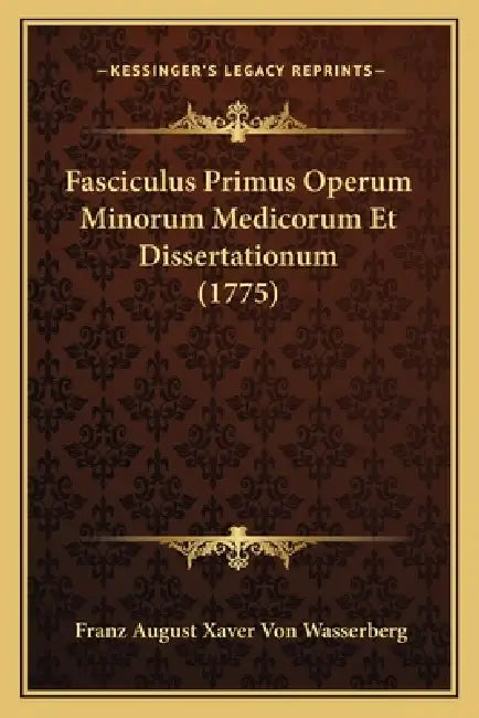 Fasciculus Primus Operum Minorum Medicorum Et Dissertationum (1775) by Franz August Xaver Von Wasserberg