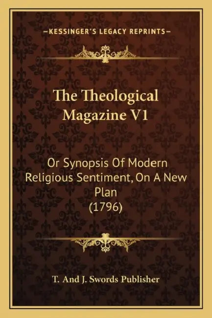 The Theological Magazine V1: Or Synopsis Of Modern Religious Sentiment, On A New Plan (1796) by T. and J. Swords Publisher