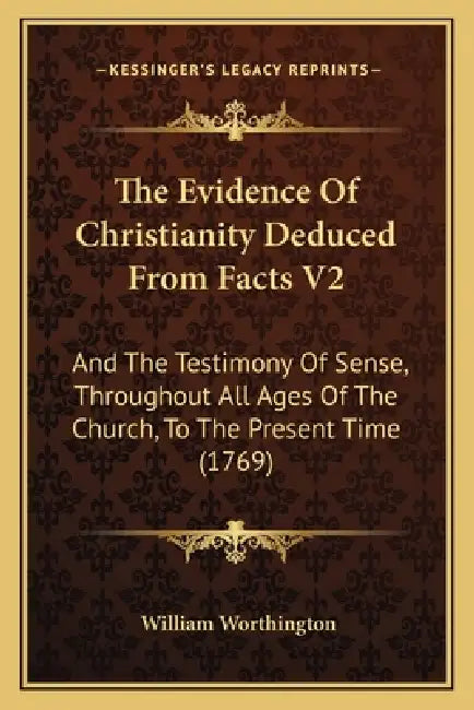 The Evidence Of Christianity Deduced From Facts V2: And The Testimony Of Sense, Throughout All Ages Of The Church, To The Present Time (1769) by William Worthington