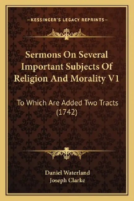 Sermons On Several Important Subjects Of Religion And Morality V1: To Which Are Added Two Tracts (1742) by Daniel Waterland, Joseph Clarke