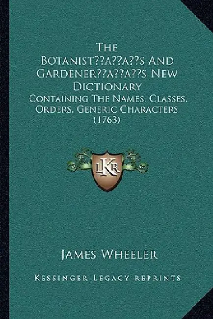 The Botanist's And Gardener's New Dictionary: Containing The Names, Classes, Orders, Generic Characters (1763) by James Wheeler