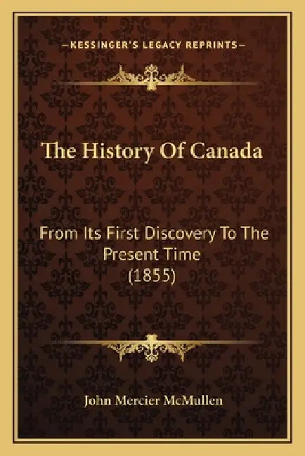 The History Of Canada: From Its First Discovery To The Present Time (1855) by John Mercier McMullen