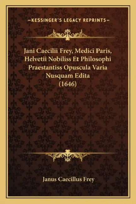 Jani Caecilii Frey, Medici Paris, Helvetii Nobiliss Et Philosophi Praestantiss Opuscula Varia Nusquam Edita (1646) by Janus Caecillus Frey