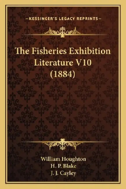 The Fisheries Exhibition Literature V10 (1884) by William Houghton, H. P. Blake, J. J. Cayley